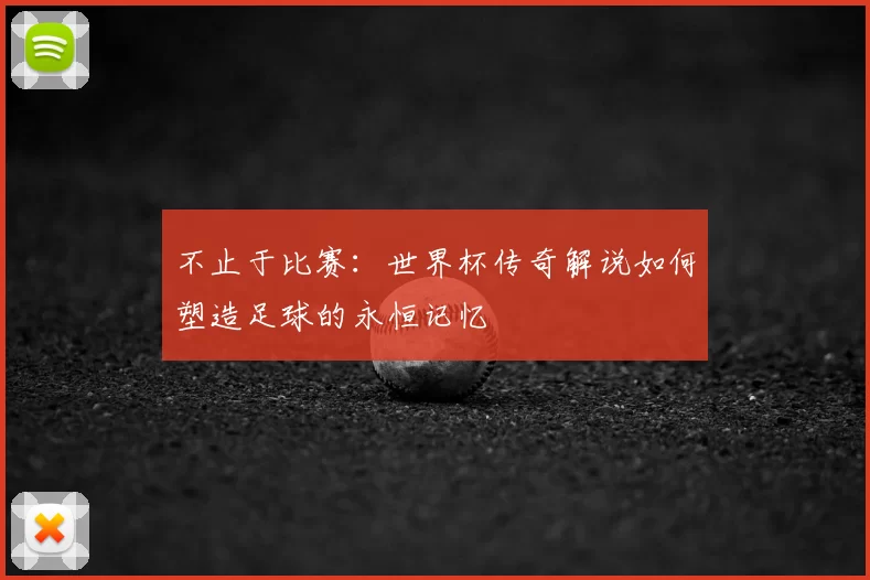 不止于比赛:世界杯传奇解说如何塑造足球的永恒记忆