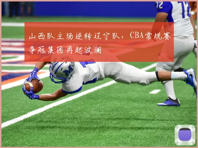 山西队主场逆转辽宁队，CBA常规赛争冠集团再起波澜
