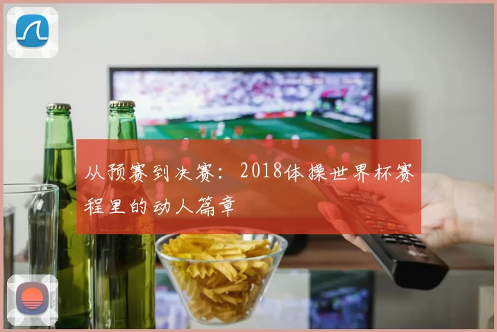 从预赛到决赛:2018体操世界杯赛程里的动人篇章
