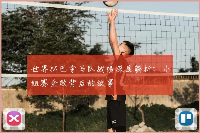世界杯巴拿马队战绩深度解析：小组赛全败背后的故事