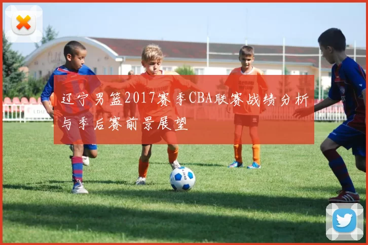 辽宁男篮2017赛季CBA联赛战绩分析与季后赛前景展望