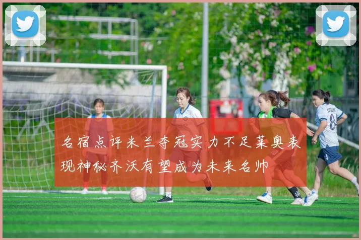 名宿点评米兰夺冠实力不足莱奥表现神秘齐沃有望成为未来名帅