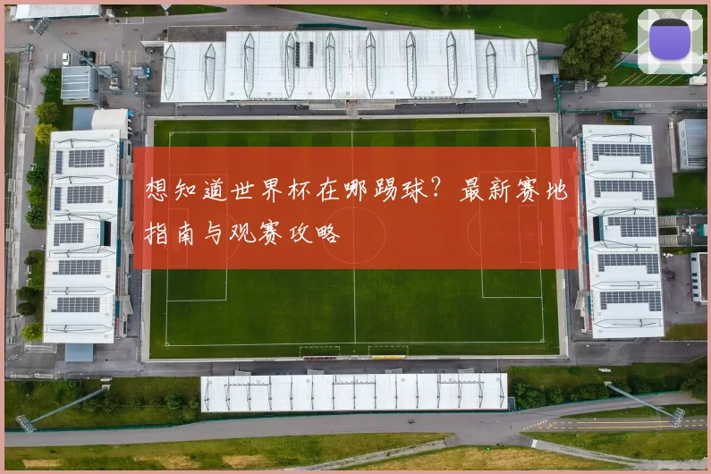想知道世界杯在哪踢球？最新赛地指南与观赛攻略