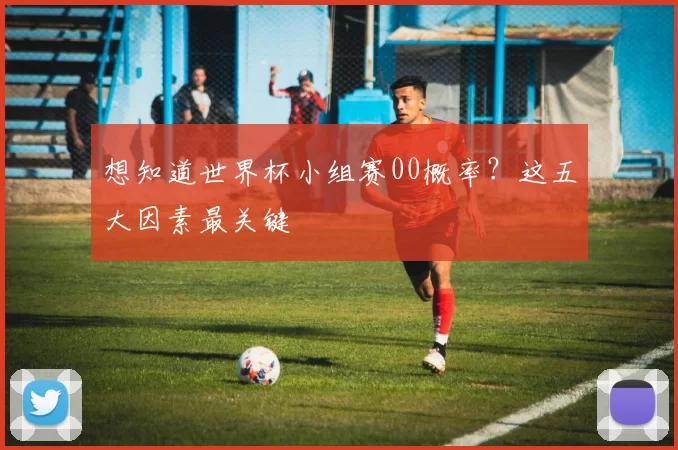 想知道世界杯小组赛00概率?这五大因素最关键