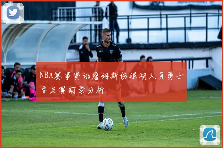 NBA赛事资讯詹姆斯伤退湖人负勇士季后赛前景分析