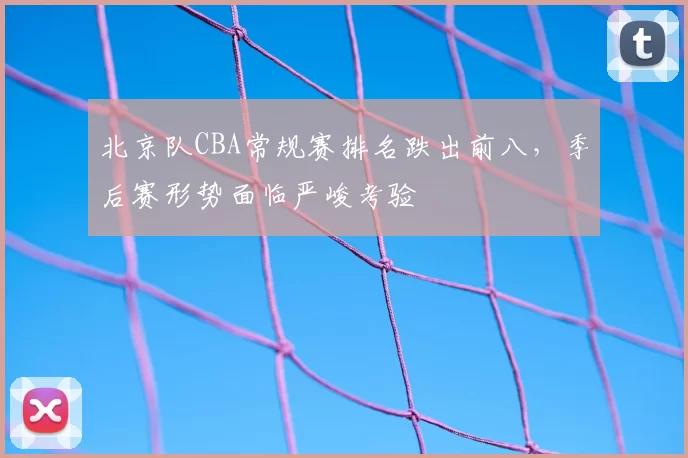 北京队CBA常规赛排名跌出前八，季后赛形势面临严峻考验