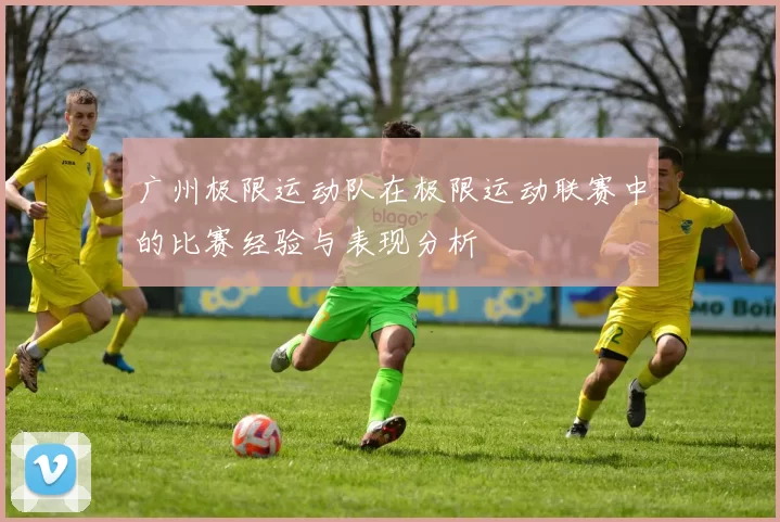 广州极限运动队在极限运动联赛中的比赛经验与表现分析