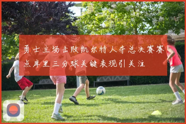 勇士主场击败凯尔特人夺总决赛赛点库里三分球关键表现引关注