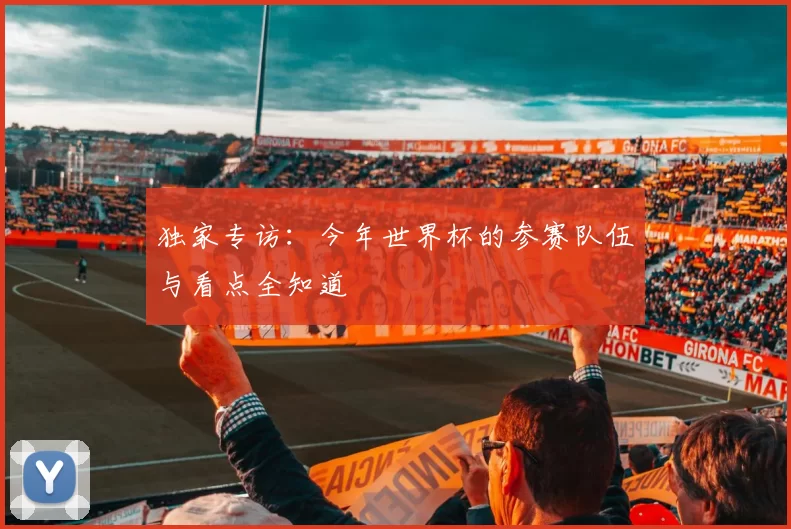 独家专访：今年世界杯的参赛队伍与看点全知道