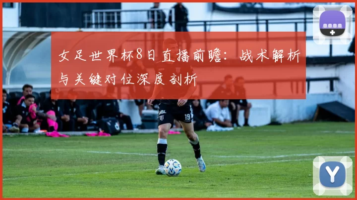 女足世界杯8日直播前瞻：战术解析与关键对位深度剖析