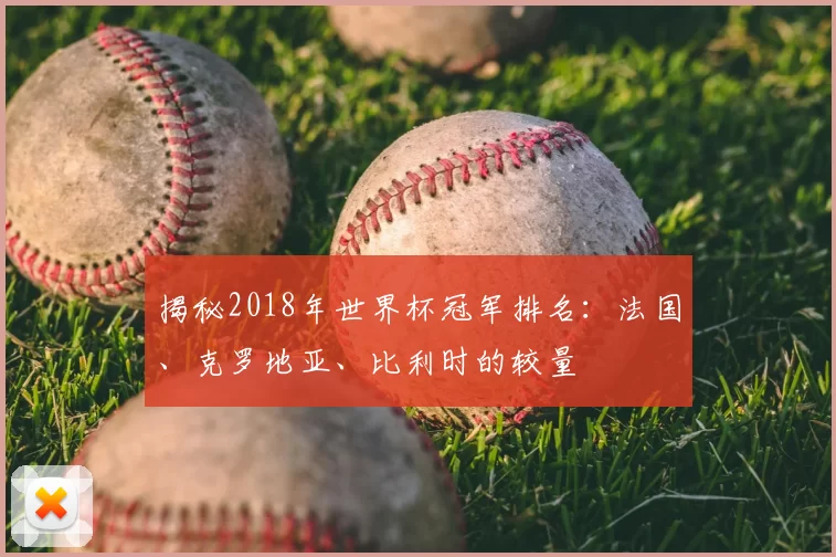 揭秘2018年世界杯冠军排名：法国、克罗地亚、比利时的较量