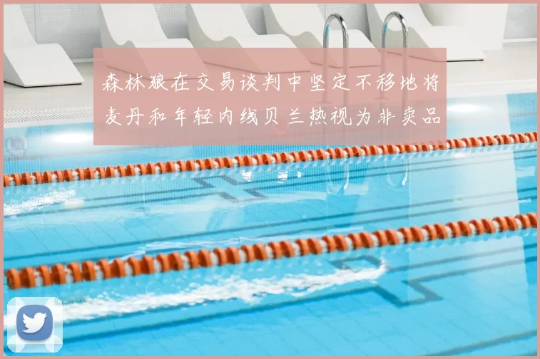 森林狼在交易谈判中坚定不移地将麦丹和年轻内线贝兰热视为非卖品