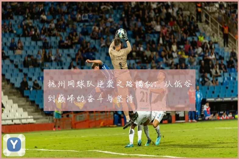 杭州网球队逆袭之路揭秘：从低谷到巅峰的奋斗与坚持