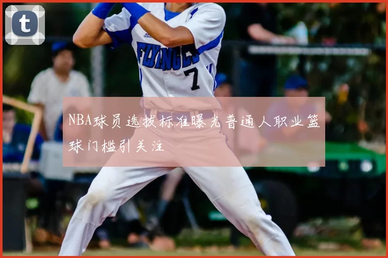 NBA球员选拔标准曝光普通人职业篮球门槛引关注