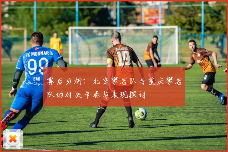 赛后分析:北京攀岩队与重庆攀岩队的对决节奏与表现探讨