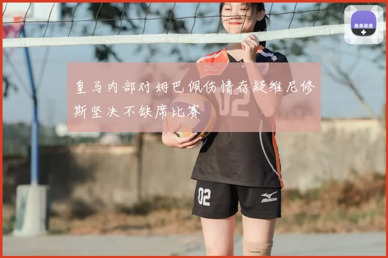 皇马内部对姆巴佩伤情存疑维尼修斯坚决不缺席比赛