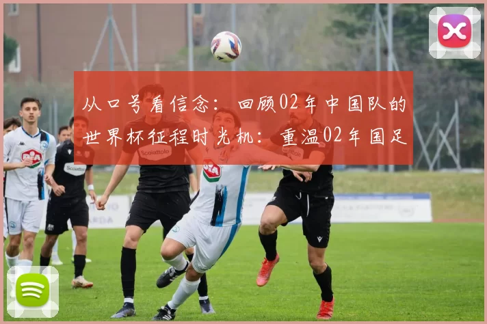 从口号看信念：回顾02年中国队的世界杯征程时光机：重温02年国足的世界杯口号与全民记忆