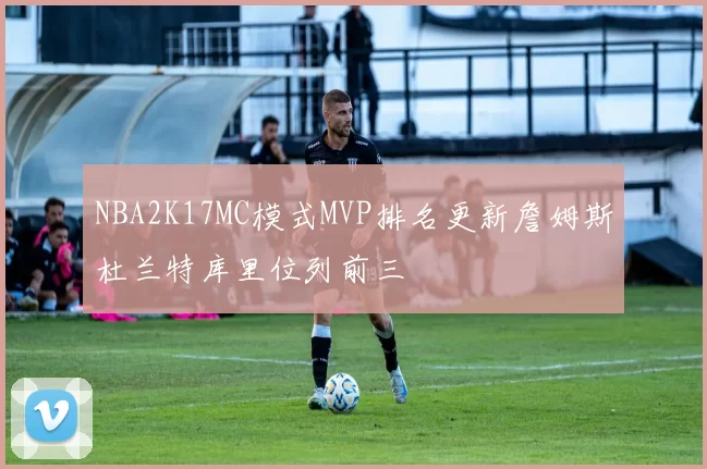 NBA2K17MC模式MVP排名更新詹姆斯杜兰特库里位列前三