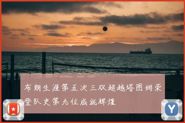 布朗生涯第五次三双超越塔图姆荣登队史第九位成就辉煌