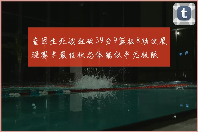 奎因生死战狂砍39分9篮板8助攻展现赛季最佳状态体能似乎无极限