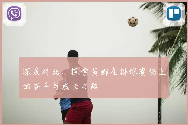 深度对话：探索黄娜在排球赛场上的奋斗与成长之路