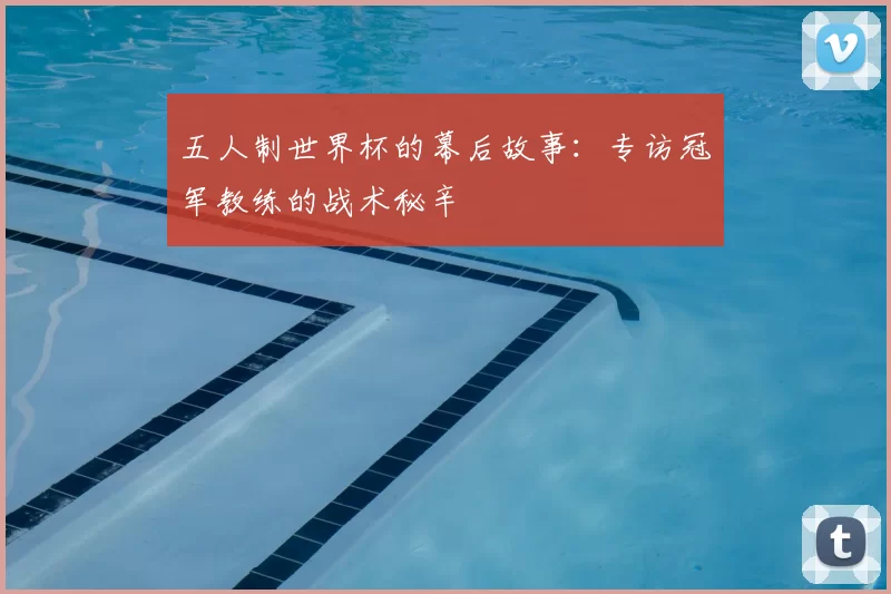 五人制世界杯的幕后故事：专访冠军教练的战术秘辛