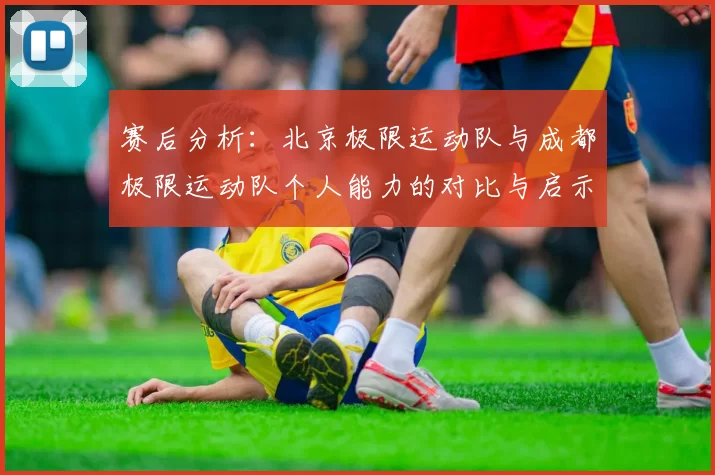 赛后分析:北京极限运动队与成都极限运动队个人能力的对比与启示