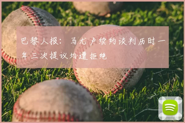 巴黎人报：马尤卢续约谈判历时一年三次提议均遭拒绝