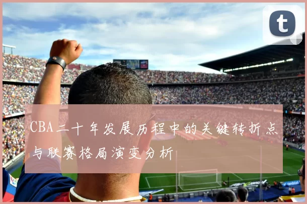 CBA二十年发展历程中的关键转折点与联赛格局演变分析