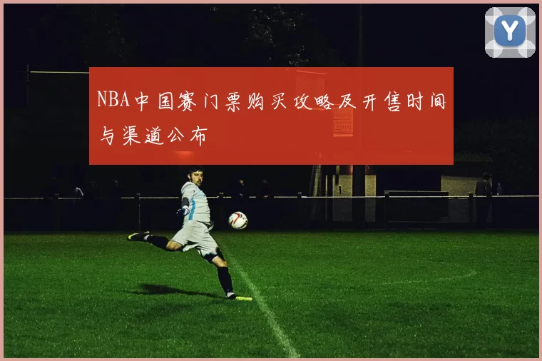 NBA中国赛门票购买攻略及开售时间与渠道公布