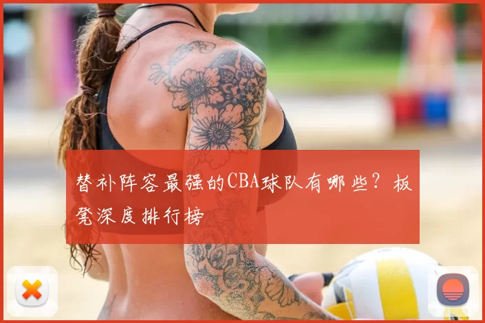 替补阵容最强的CBA球队有哪些？板凳深度排行榜