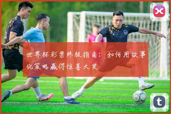 世界杯彩票终极指南:如何用故事化策略赢得惊喜大奖