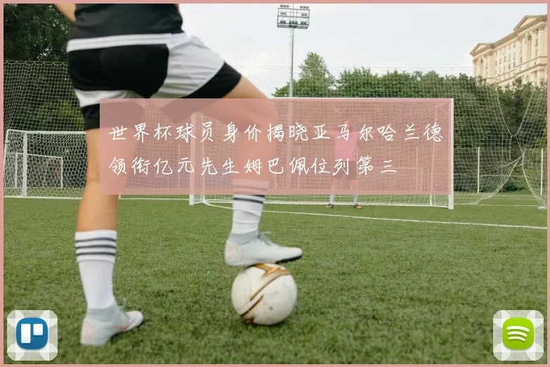 世界杯球员身价揭晓亚马尔哈兰德领衔亿元先生姆巴佩位列第三