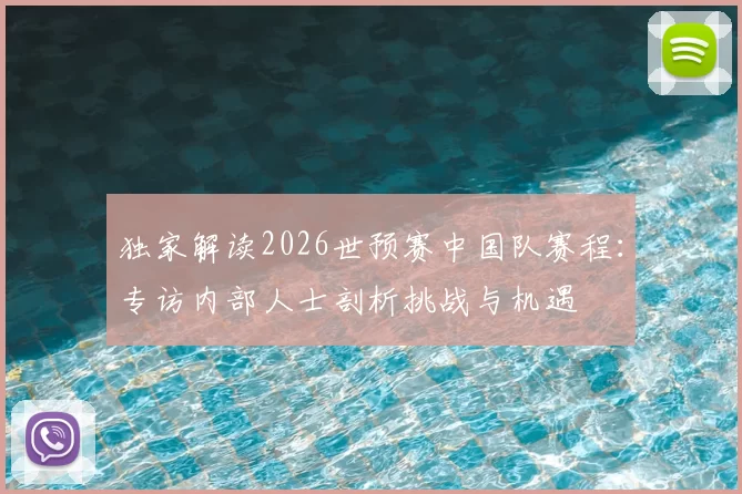 独家解读2026世预赛中国队赛程：专访内部人士剖析挑战与机遇