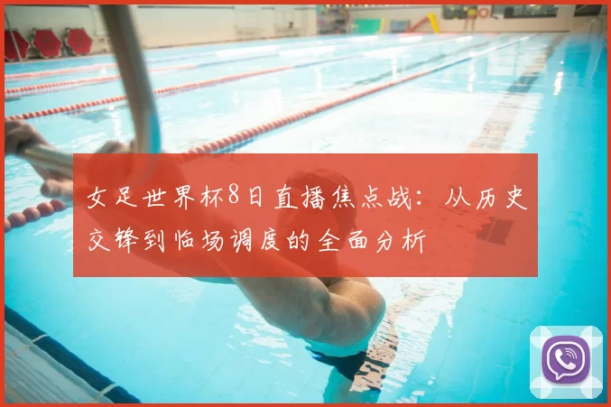 女足世界杯8日直播焦点战：从历史交锋到临场调度的全面分析