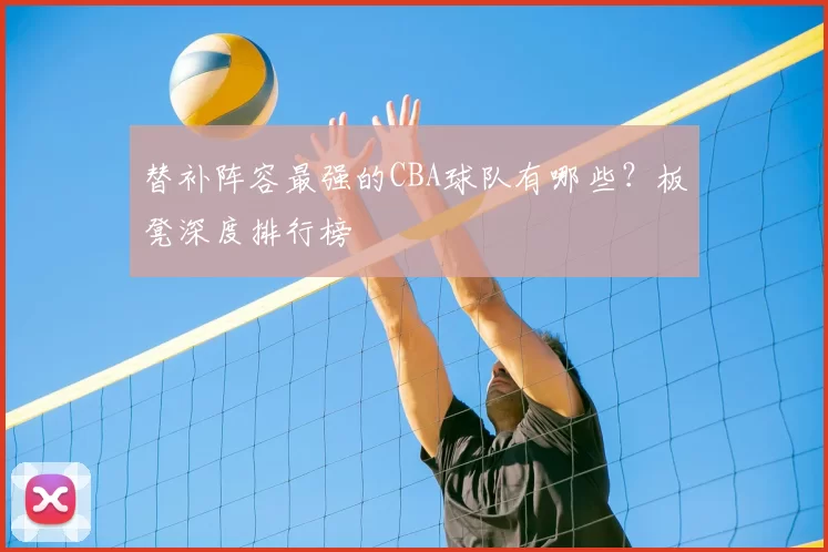 替补阵容最强的CBA球队有哪些?板凳深度排行榜