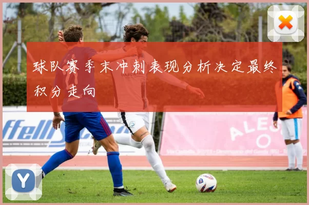 球队赛季末冲刺表现分析决定最终积分走向