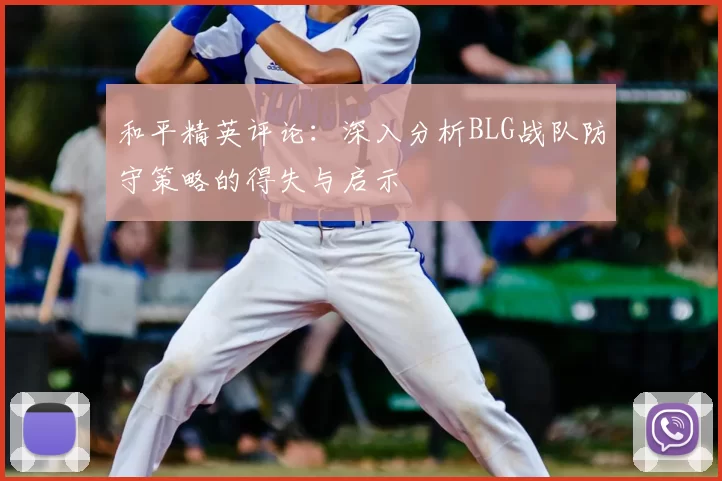 和平精英评论：深入分析BLG战队防守策略的得失与启示