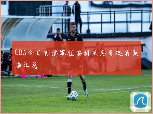 CBA今日直播赛程安排及免费观看渠道汇总