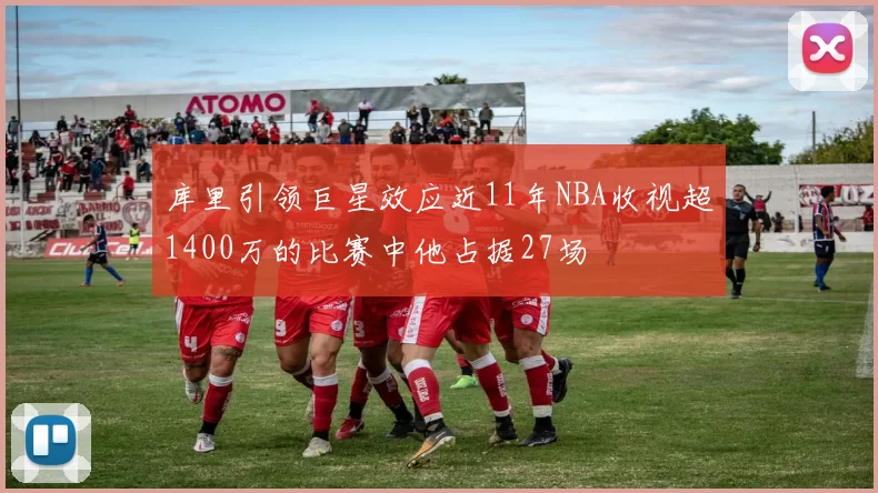 库里引领巨星效应近11年NBA收视超1400万的比赛中他占据27场