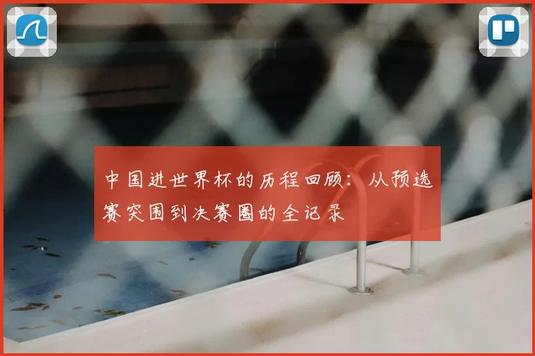 中国进世界杯的历程回顾：从预选赛突围到决赛圈的全记录