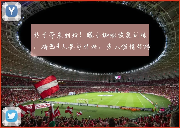 终于等来利好！曝小蜘蛛恢复训练，梅西4人参与对抗，多人伤情好转