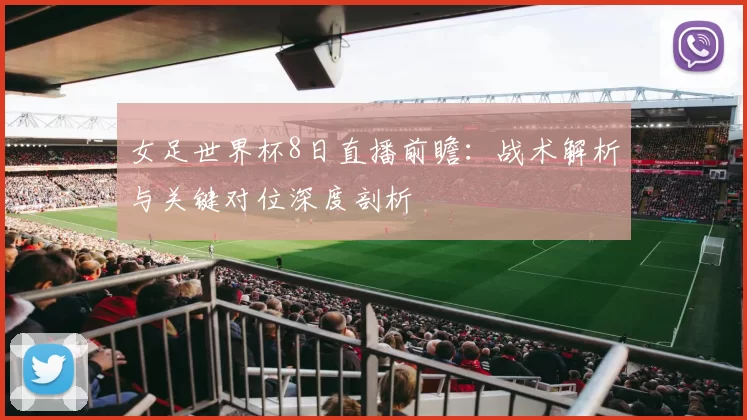女足世界杯8日直播前瞻:战术解析与关键对位深度剖析