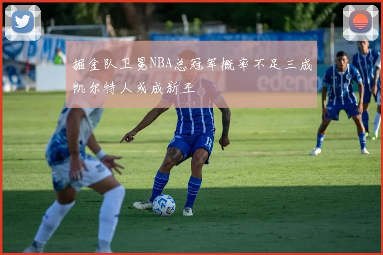 掘金队卫冕NBA总冠军概率不足三成凯尔特人或成新王