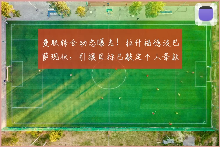 曼联转会动态曝光！拉什福德谈巴萨现状，引援目标已敲定个人条款