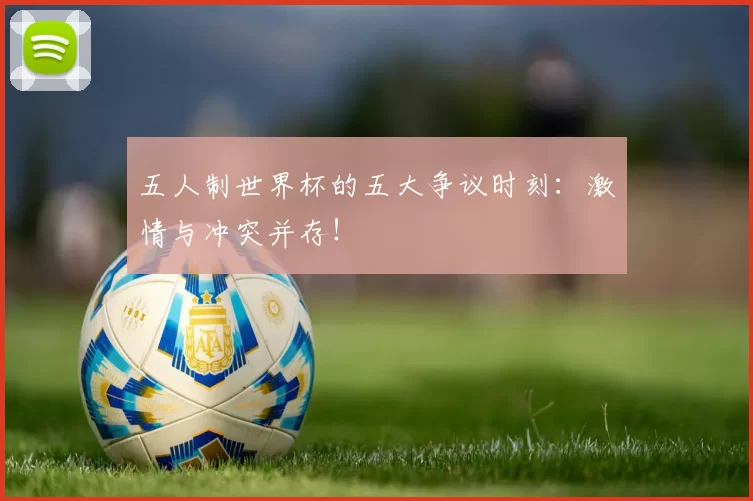 五人制世界杯的五大争议时刻：激情与冲突并存！