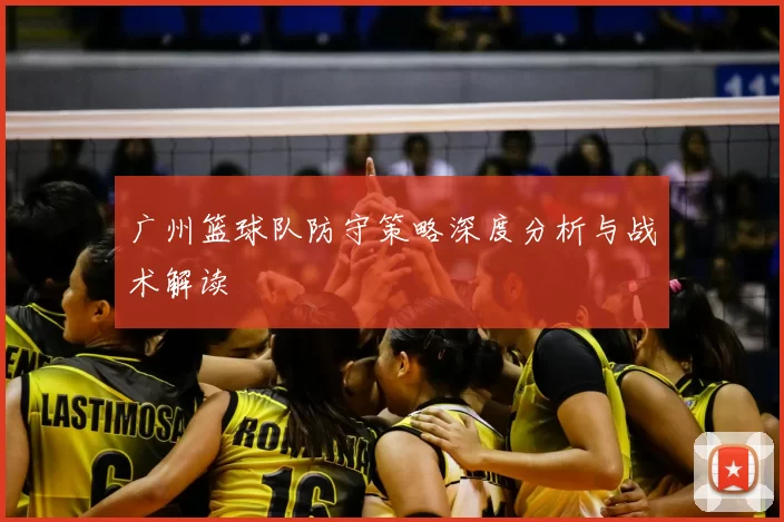 广州篮球队防守策略深度分析与战术解读