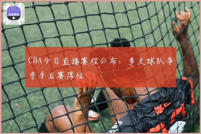 CBA今日直播赛程公布,多支球队争夺季后赛席位