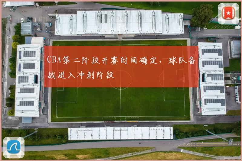 CBA第二阶段开赛时间确定,球队备战进入冲刺阶段