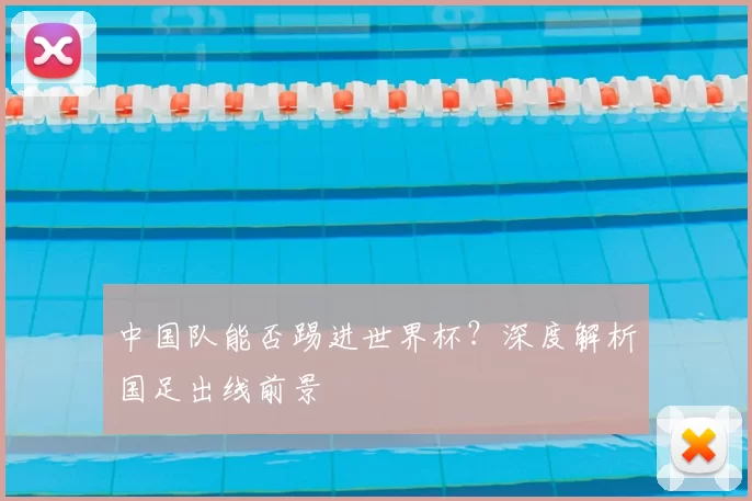 中国队能否踢进世界杯？深度解析国足出线前景